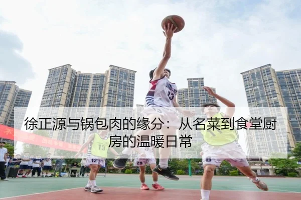徐正源与锅包肉的缘分:从名菜到食堂厨房的温暖日常