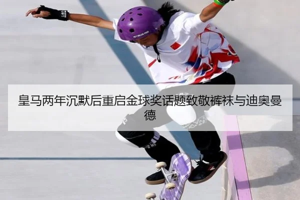 皇马两年沉默后重启金球奖话题致敬裤袜与迪奥曼德