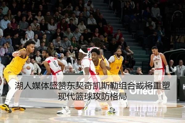 湖人媒体盛赞东契奇凯斯勒组合或将重塑现代篮球攻防格局